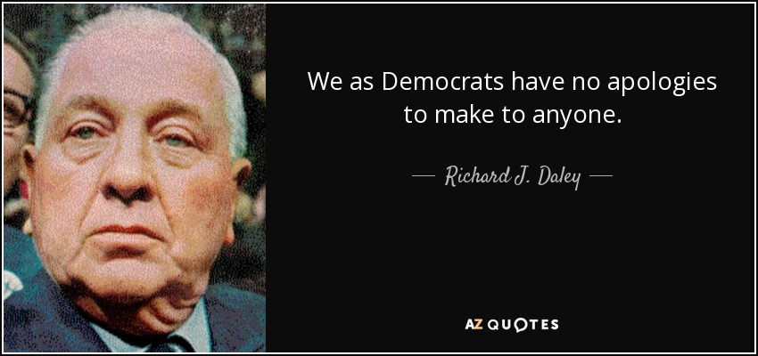 We as Democrats have no apologies to make to anyone. - Richard J. Daley