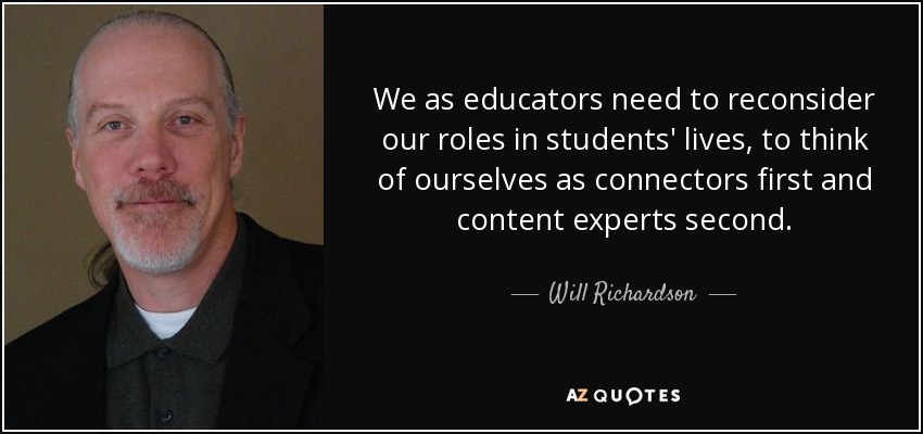 We as educators need to reconsider our roles in students' lives, to think of ourselves as connectors first and content experts second. - Will Richardson