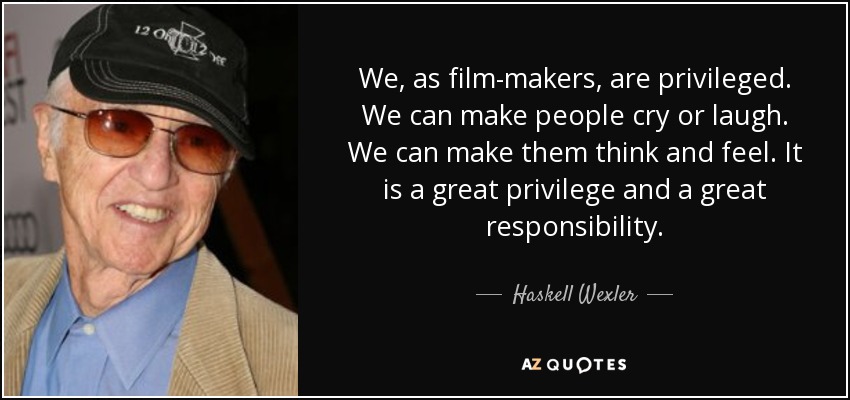 We, as film-makers, are privileged. We can make people cry or laugh. We can make them think and feel. It is a great privilege and a great responsibility. - Haskell Wexler