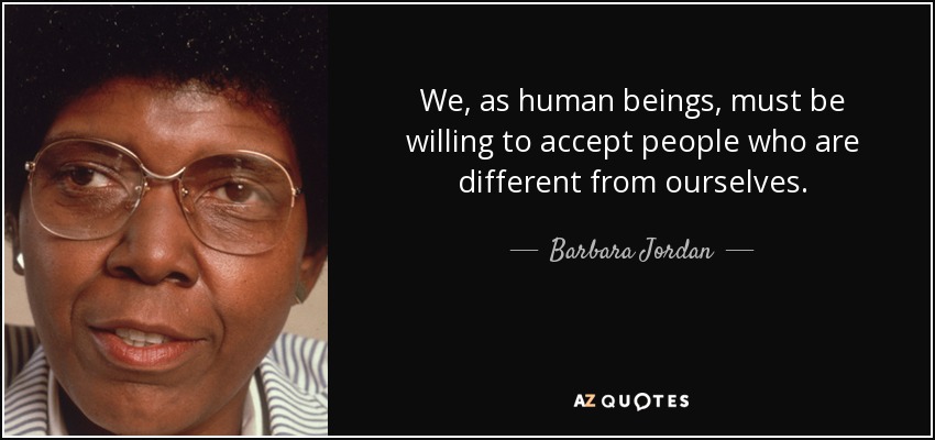 We, as human beings, must be willing to accept people who are different from ourselves. - Barbara Jordan