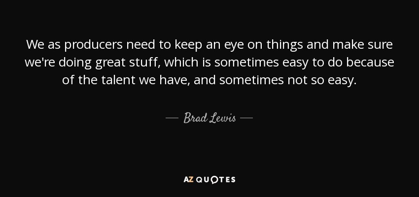 We as producers need to keep an eye on things and make sure we're doing great stuff, which is sometimes easy to do because of the talent we have, and sometimes not so easy. - Brad Lewis