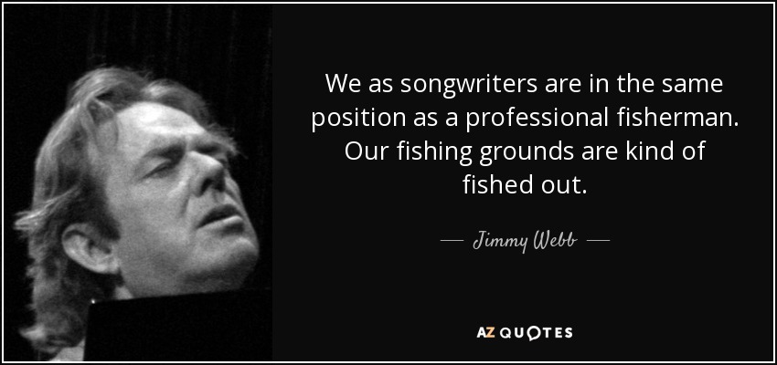 We as songwriters are in the same position as a professional fisherman. Our fishing grounds are kind of fished out. - Jimmy Webb