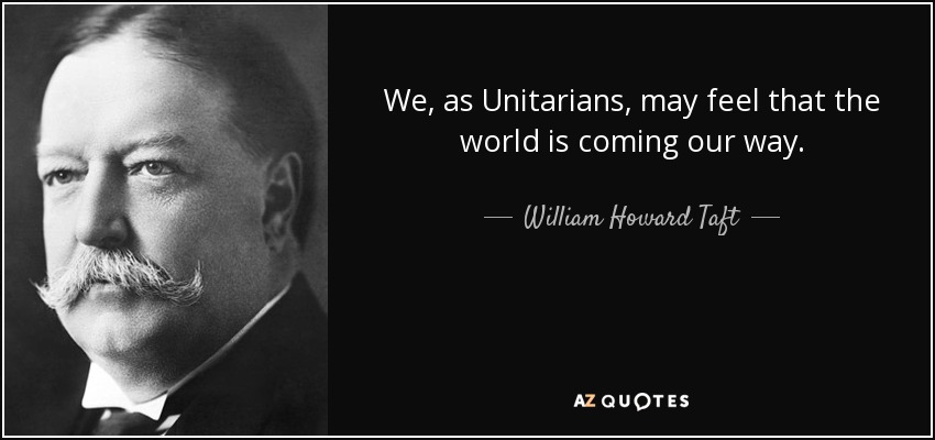 We, as Unitarians, may feel that the world is coming our way. - William Howard Taft