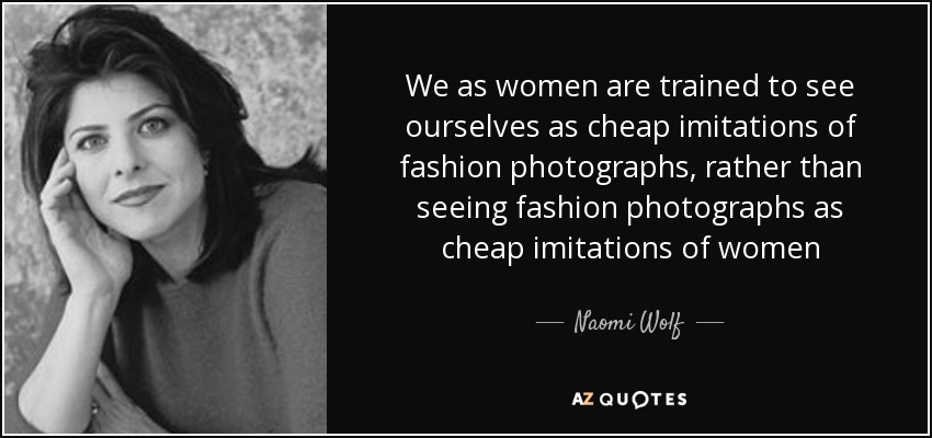 We as women are trained to see ourselves as cheap imitations of fashion photographs, rather than seeing fashion photographs as cheap imitations of women - Naomi Wolf