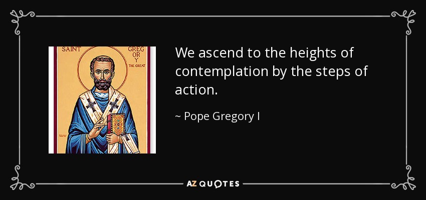 We ascend to the heights of contemplation by the steps of action. - Pope Gregory I