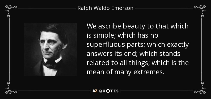 We ascribe beauty to that which is simple; which has no superfluous parts; which exactly answers its end; which stands related to all things; which is the mean of many extremes. - Ralph Waldo Emerson