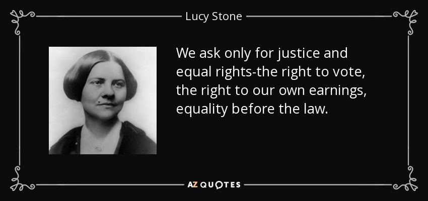 We ask only for justice and equal rights-the right to vote, the right to our own earnings, equality before the law. - Lucy Stone
