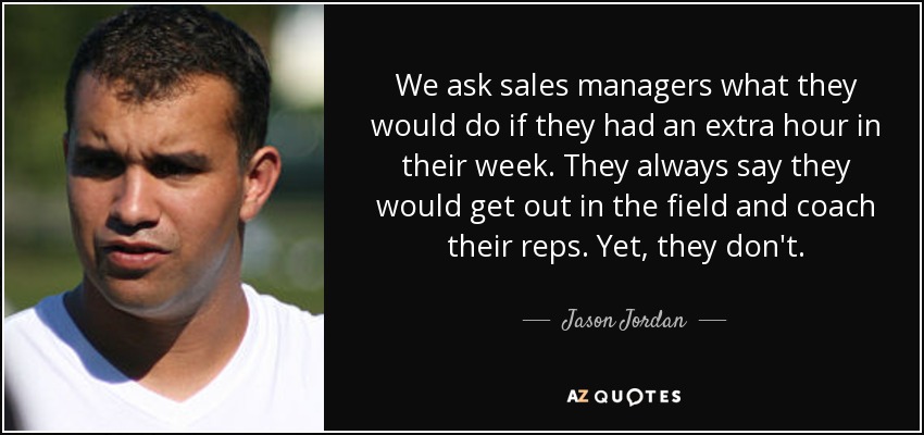 We ask sales managers what they would do if they had an extra hour in their week. They always say they would get out in the field and coach their reps. Yet, they don't. - Jason Jordan