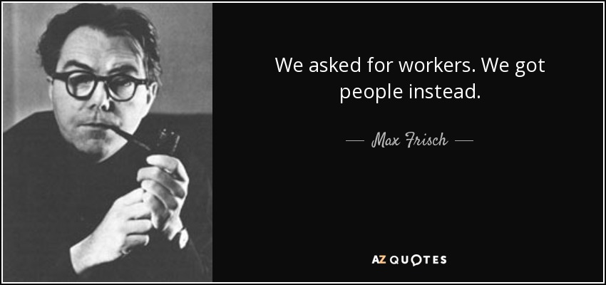 We asked for workers. We got people instead. - Max Frisch