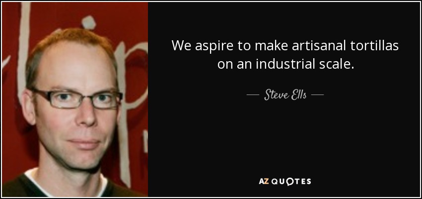 We aspire to make artisanal tortillas on an industrial scale. - Steve Ells