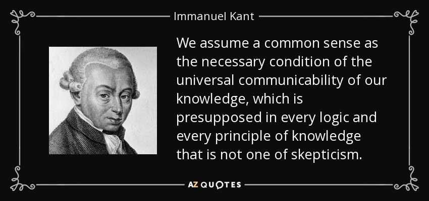 We assume a common sense as the necessary condition of the universal communicability of our knowledge, which is presupposed in every logic and every principle of knowledge that is not one of skepticism. - Immanuel Kant