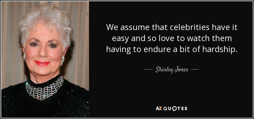 We assume that celebrities have it easy and so love to watch them having to endure a bit of hardship. - Shirley Jones