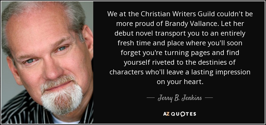 We at the Christian Writers Guild couldn't be more proud of Brandy Vallance. Let her debut novel transport you to an entirely fresh time and place where you'll soon forget you're turning pages and find yourself riveted to the destinies of characters who'll leave a lasting impression on your heart. - Jerry B. Jenkins