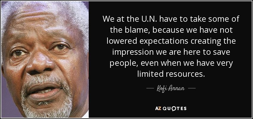 We at the U.N. have to take some of the blame, because we have not lowered expectations creating the impression we are here to save people, even when we have very limited resources. - Kofi Annan