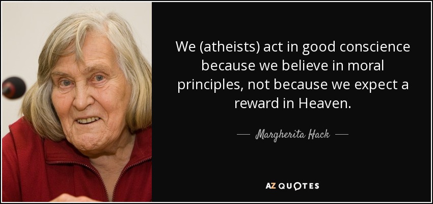 We (atheists) act in good conscience because we believe in moral principles, not because we expect a reward in Heaven. - Margherita Hack