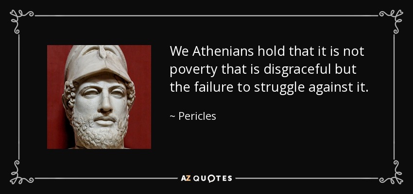 We Athenians hold that it is not poverty that is disgraceful but the failure to struggle against it. - Pericles