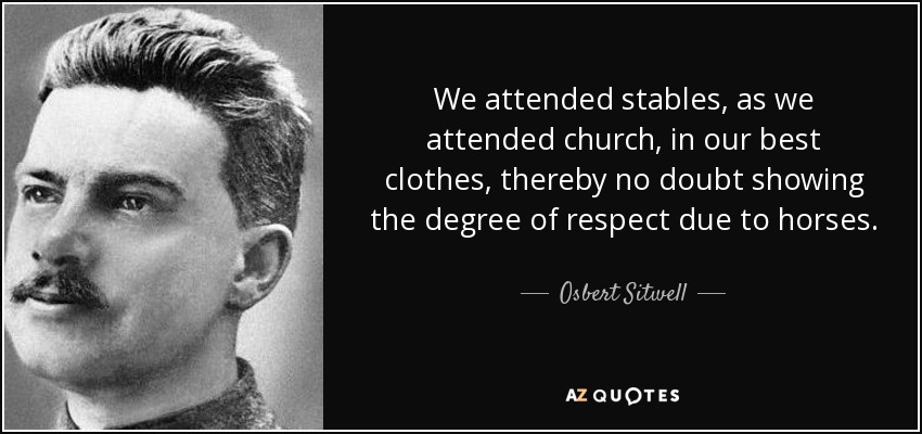We attended stables, as we attended church, in our best clothes, thereby no doubt showing the degree of respect due to horses. - Osbert Sitwell