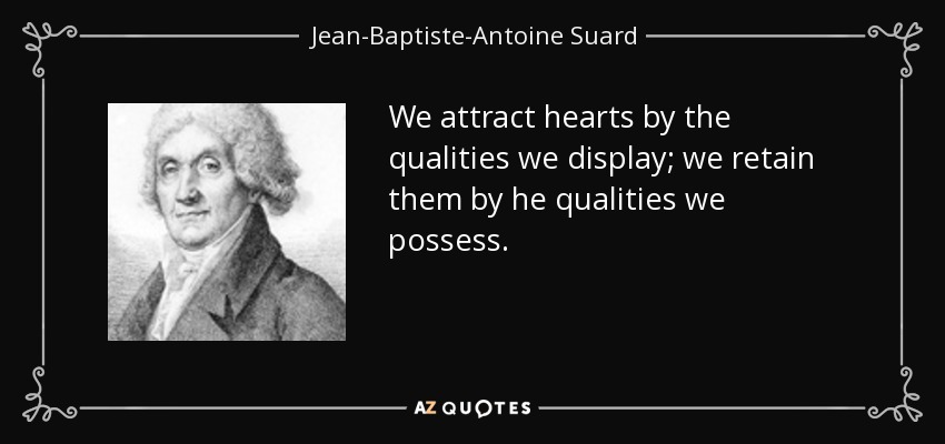 We attract hearts by the qualities we display; we retain them by he qualities we possess. - Jean-Baptiste-Antoine Suard