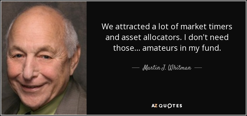 We attracted a lot of market timers and asset allocators. I don't need those ... amateurs in my fund. - Martin J. Whitman