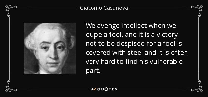We avenge intellect when we dupe a fool, and it is a victory not to be despised for a fool is covered with steel and it is often very hard to find his vulnerable part. - Giacomo Casanova