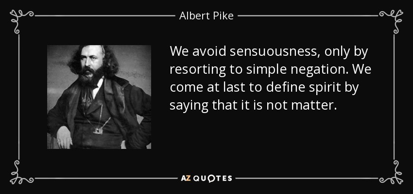 We avoid sensuousness, only by resorting to simple negation. We come at last to define spirit by saying that it is not matter. - Albert Pike