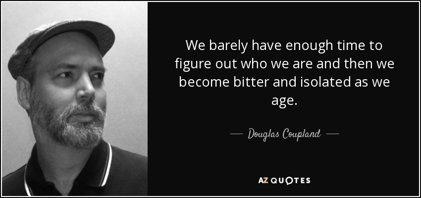 We barely have enough time to figure out who we are and then we become bitter and isolated as we age. - Douglas Coupland