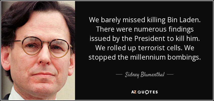 We barely missed killing Bin Laden. There were numerous findings issued by the President to kill him. We rolled up terrorist cells. We stopped the millennium bombings. - Sidney Blumenthal