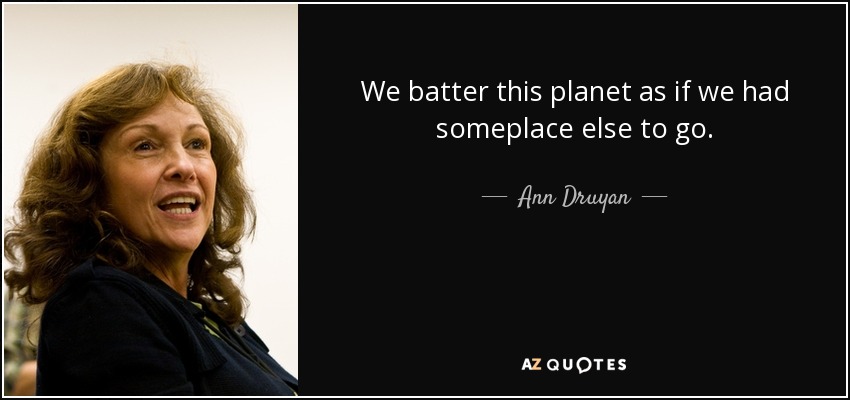 We batter this planet as if we had someplace else to go. - Ann Druyan