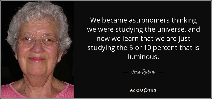 We became astronomers thinking we were studying the universe, and now we learn that we are just studying the 5 or 10 percent that is luminous. - Vera Rubin