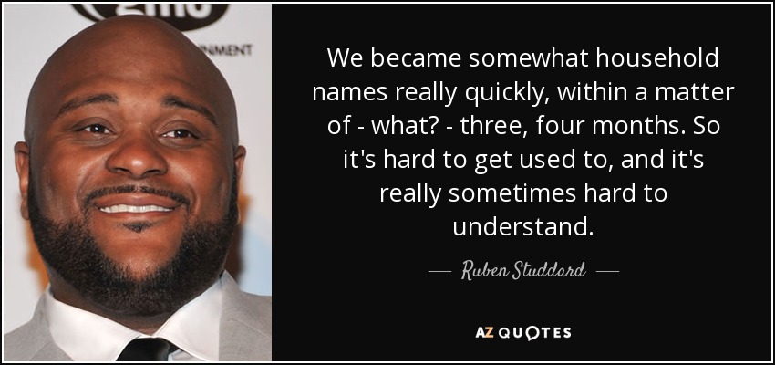 We became somewhat household names really quickly, within a matter of - what? - three, four months. So it's hard to get used to, and it's really sometimes hard to understand. - Ruben Studdard
