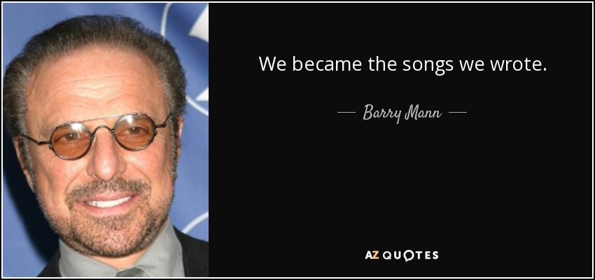 We became the songs we wrote. - Barry Mann