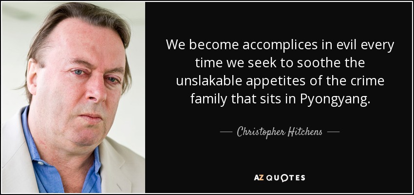 We become accomplices in evil every time we seek to soothe the unslakable appetites of the crime family that sits in Pyongyang. - Christopher Hitchens