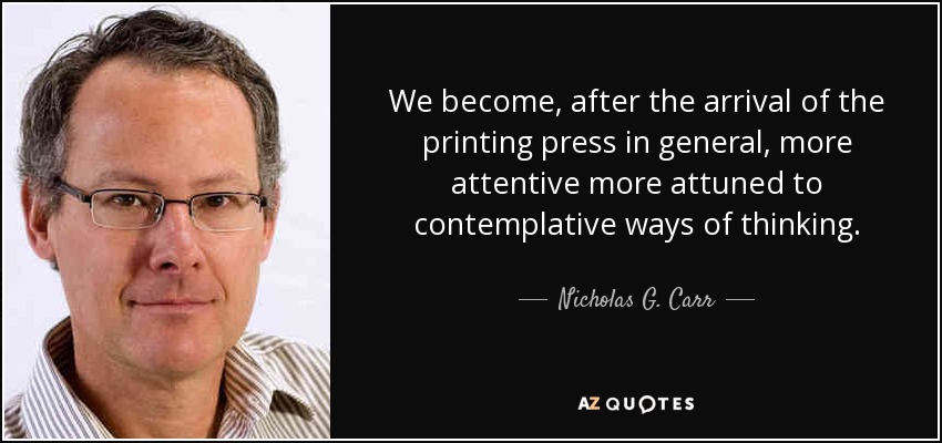 We become, after the arrival of the printing press in general, more attentive more attuned to contemplative ways of thinking. - Nicholas G. Carr