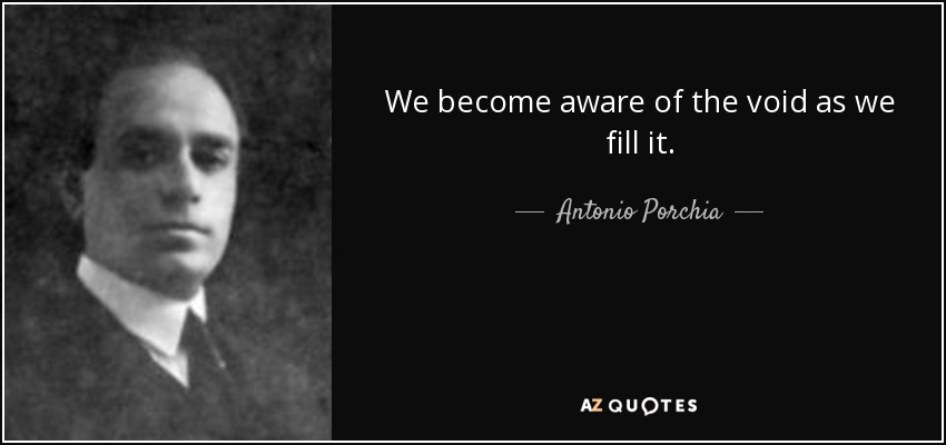 We become aware of the void as we fill it. - Antonio Porchia