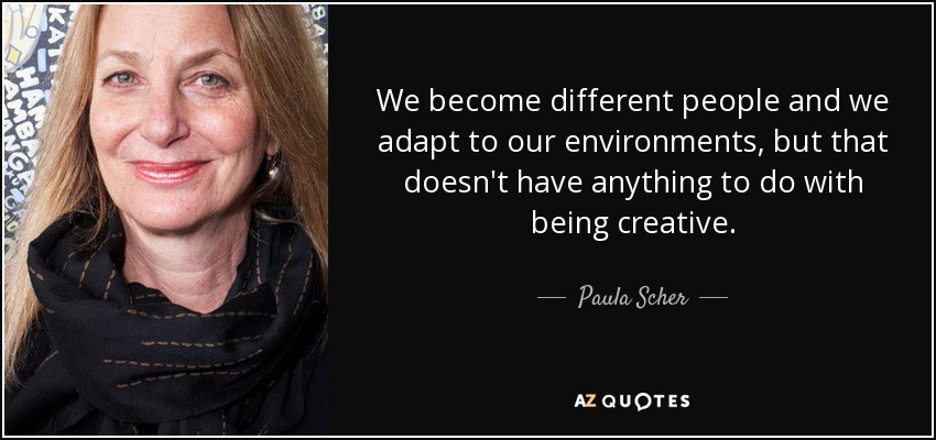 We become different people and we adapt to our environments, but that doesn't have anything to do with being creative. - Paula Scher