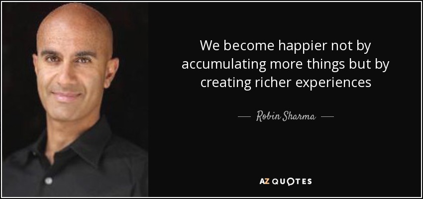 We become happier not by accumulating more things but by creating richer experiences - Robin Sharma