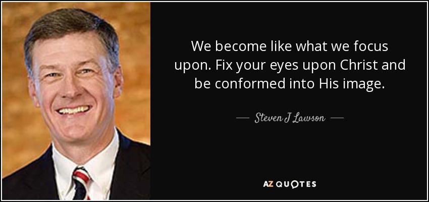 We become like what we focus upon. Fix your eyes upon Christ and be conformed into His image. - Steven J Lawson