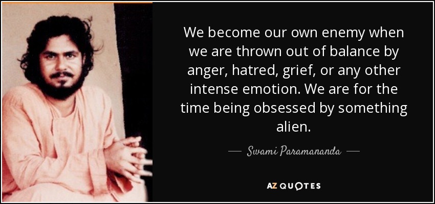 We become our own enemy when we are thrown out of balance by anger, hatred, grief, or any other intense emotion. We are for the time being obsessed by something alien. - Swami Paramananda