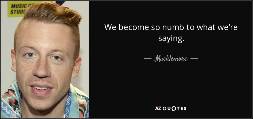 We become so numb to what we're saying. - Macklemore