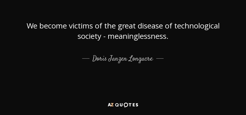 We become victims of the great disease of technological society - meaninglessness. - Doris Janzen Longacre