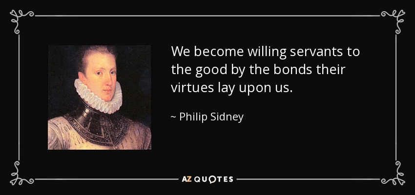 We become willing servants to the good by the bonds their virtues lay upon us. - Philip Sidney