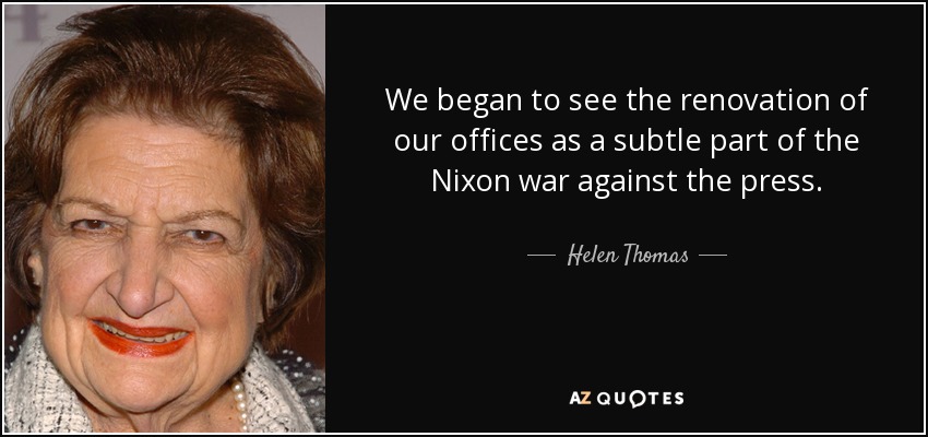 We began to see the renovation of our offices as a subtle part of the Nixon war against the press. - Helen Thomas