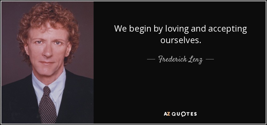We begin by loving and accepting ourselves. - Frederick Lenz