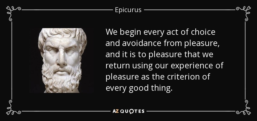 We begin every act of choice and avoidance from pleasure, and it is to pleasure that we return using our experience of pleasure as the criterion of every good thing. - Epicurus