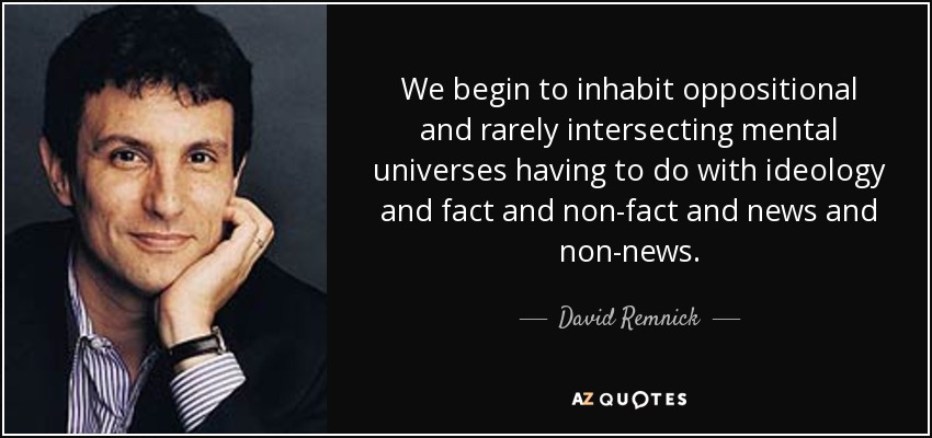 We begin to inhabit oppositional and rarely intersecting mental universes having to do with ideology and fact and non-fact and news and non-news. - David Remnick