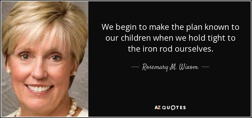 We begin to make the plan known to our children when we hold tight to the iron rod ourselves. - Rosemary M. Wixom