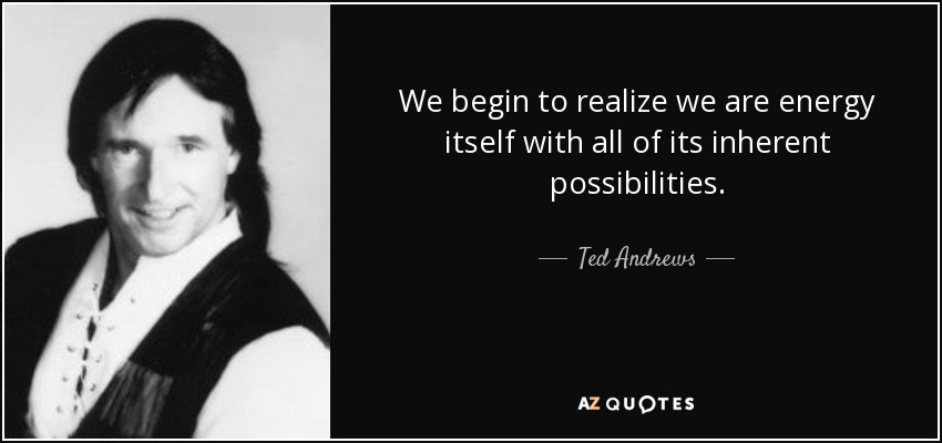 We begin to realize we are energy itself with all of its inherent possibilities. - Ted Andrews