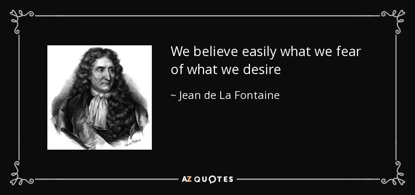 We believe easily what we fear of what we desire - Jean de La Fontaine