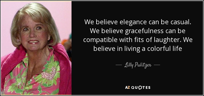 We believe elegance can be casual. We believe gracefulness can be compatible with fits of laughter. We believe in living a colorful life - Lilly Pulitzer