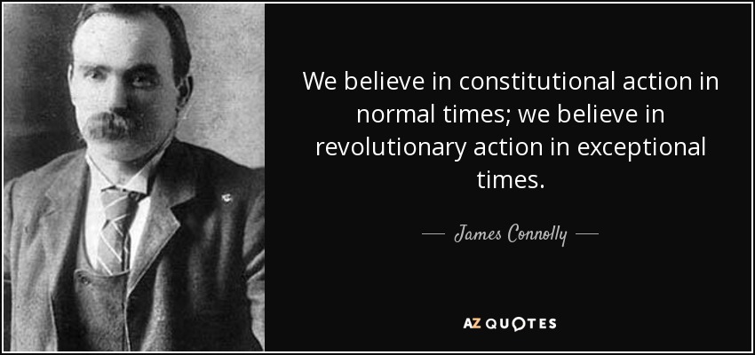 We believe in constitutional action in normal times; we believe in revolutionary action in exceptional times. - James Connolly
